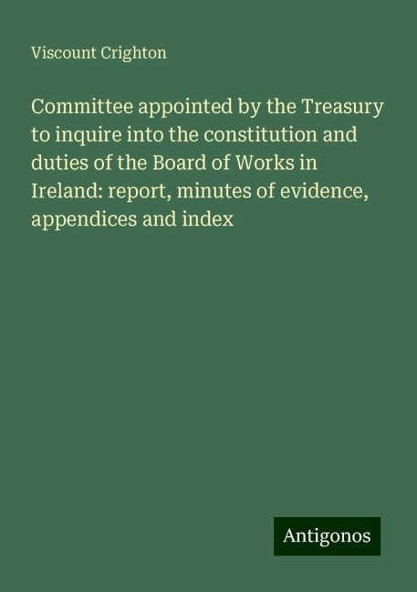 Committee appointed by the Treasury to inquire into the constitution and duties of the Board of Works in Ireland: report, minutes of evidence, appendices and index