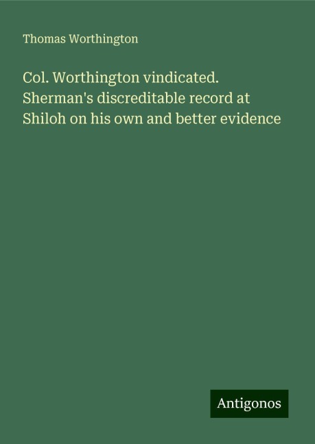 Col. Worthington vindicated. Shermans discreditable record at Shiloh on his own and better evidence