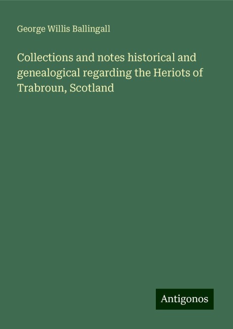 Collections and notes historical and genealogical regarding the Heriots of Trabroun, Scotland