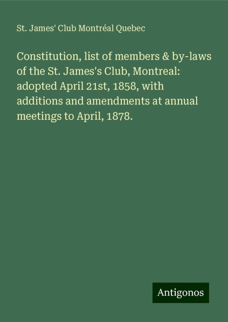 Constitution, list of members & by-laws of the St. Jamess Club, Montreal: adopted April 21st, 1858, with additions and amendments at annual meetings to April, 1878.