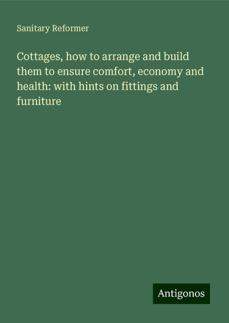 Cottages, how to arrange and build them to ensure comfort, economy and health: with hints on fittings and furniture