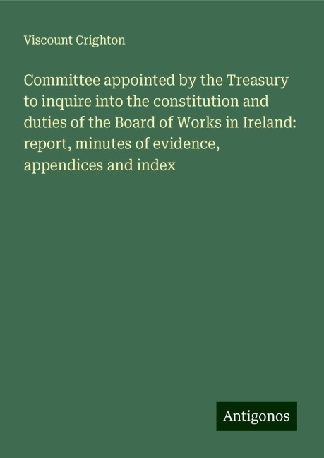 Committee appointed by the Treasury to inquire into the constitution and duties of the Board of Works in Ireland: report, minutes of evidence, appendices and index