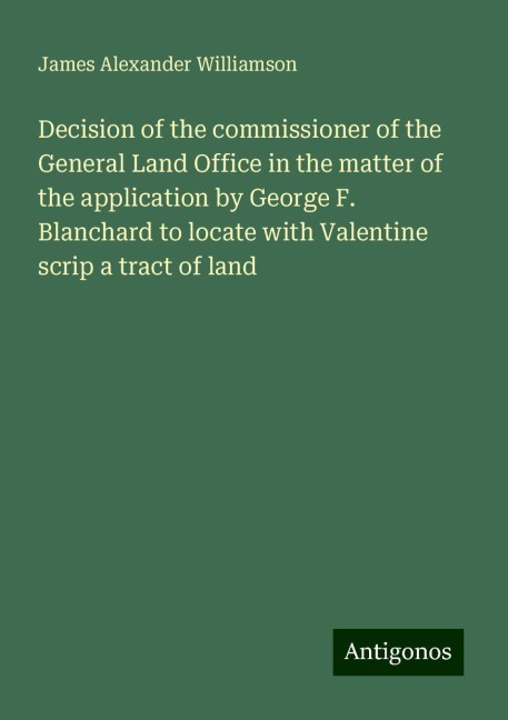 Decision of the commissioner of the General Land Office in the matter of the application by George F. Blanchard to locate with Valentine scrip a tract of land