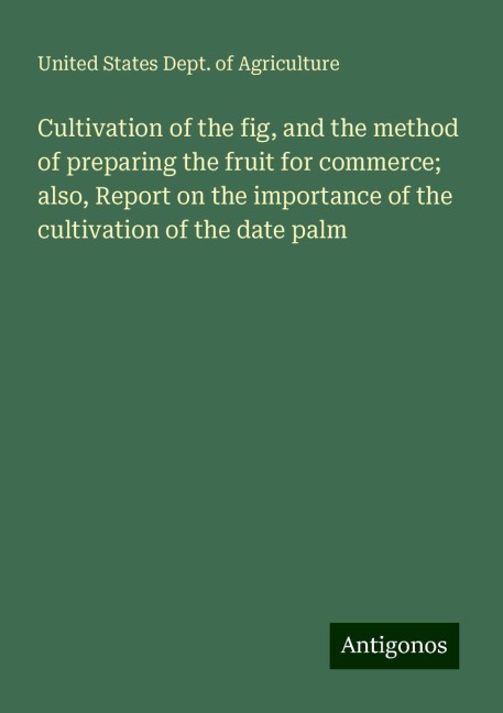 Cultivation of the fig, and the method of preparing the fruit for commerce; also, Report on the importance of the cultivation of the date palm