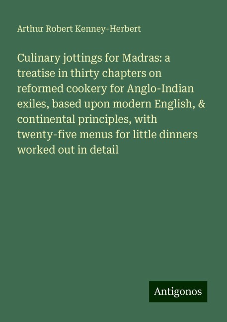 Culinary jottings for Madras: a treatise in thirty chapters on reformed cookery for Anglo-Indian exiles, based upon modern English, & continental principles, with twenty-five menus for little dinners worked out in detail