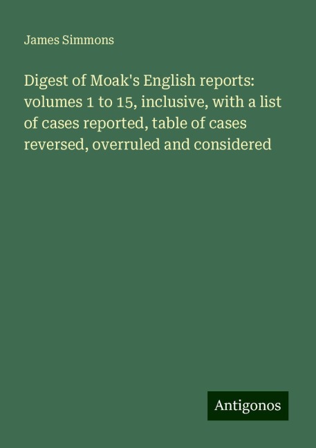 Digest of Moaks English reports: volumes 1 to 15, inclusive, with a list of cases reported, table of cases reversed, overruled and considered