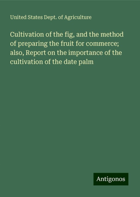Cultivation of the fig, and the method of preparing the fruit for commerce; also, Report on the importance of the cultivation of the date palm