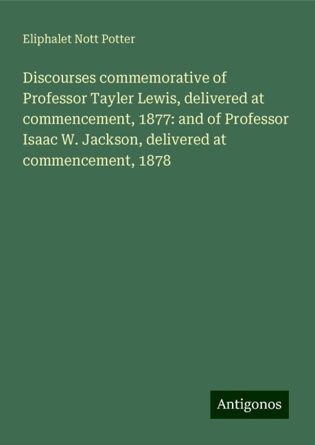 Discourses commemorative of Professor Tayler Lewis, delivered at commencement, 1877: and of Professor Isaac W. Jackson, delivered at commencement, 1878