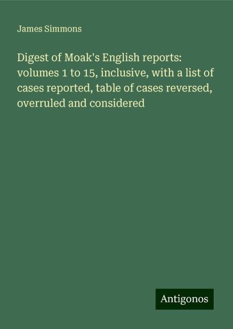 Digest of Moaks English reports: volumes 1 to 15, inclusive, with a list of cases reported, table of cases reversed, overruled and considered