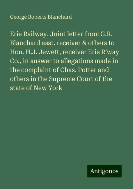 Erie Railway. Joint letter from G.R. Blanchard asst. receiver & others to Hon. H.J. Jewett, receiver Erie Rway Co., in answer to allegations made in the complaint of Chas. Potter and others in the Supreme Court of the state of New York