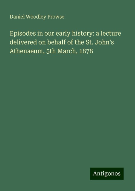 Episodes in our early history: a lecture delivered on behalf of the St. Johns Athenaeum, 5th March, 1878