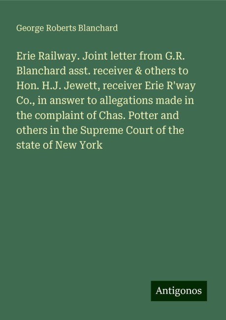 Erie Railway. Joint letter from G.R. Blanchard asst. receiver & others to Hon. H.J. Jewett, receiver Erie Rway Co., in answer to allegations made in the complaint of Chas. Potter and others in the Supreme Court of the state of New York