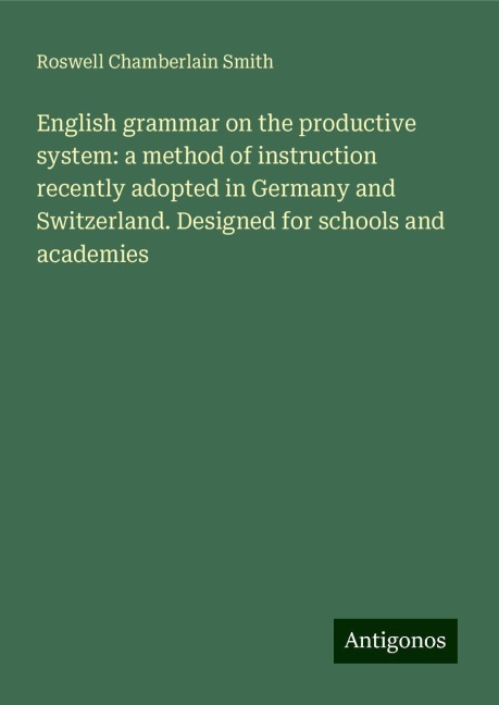 English grammar on the productive system: a method of instruction recently adopted in Germany and Switzerland. Designed for schools and academies