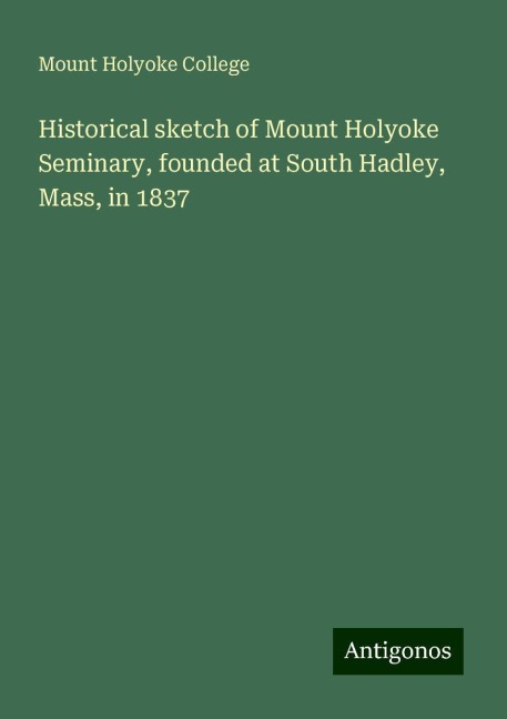 Historical sketch of Mount Holyoke Seminary, founded at South Hadley, Mass, in 1837