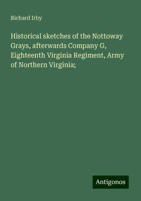 Historical sketches of the Nottoway Grays, afterwards Company G, Eighteenth Virginia Regiment, Army of Northern Virginia;