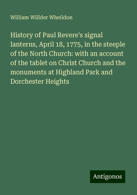 History of Paul Reveres signal lanterns, April 18, 1775, in the steeple of the North Church: with an account of the tablet on Christ Church and the monuments at Highland Park and Dorchester Heights