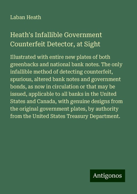 Heaths Infallible Government Counterfeit Detector, at Sight: Illustrated with entire new plates of both greenbacks and national bank notes. The only infallible method of detecting counterfeit, spurious, altered bank notes and government bonds, as now in 
