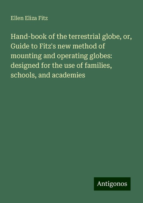 Hand-book of the terrestrial globe, or, Guide to Fitzs new method of mounting and operating globes: designed for the use of families, schools, and academies
