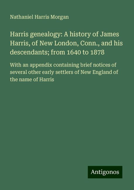Harris genealogy: A history of James Harris, of New London, Conn., and his descendants; from 1640 to 1878: With an appendix containing brief notices of several other early settlers of New England of the name of Harris