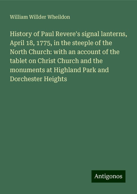 History of Paul Reveres signal lanterns, April 18, 1775, in the steeple of the North Church: with an account of the tablet on Christ Church and the monuments at Highland Park and Dorchester Heights