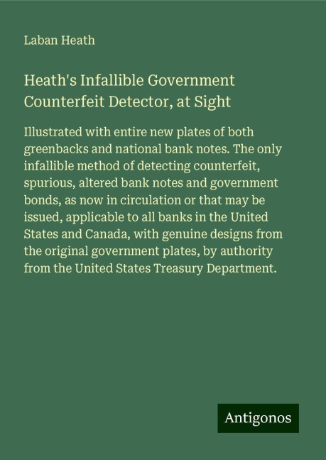 Heaths Infallible Government Counterfeit Detector, at Sight: Illustrated with entire new plates of both greenbacks and national bank notes. The only infallible method of detecting counterfeit, spurious, altered bank notes and government bonds, as now in 