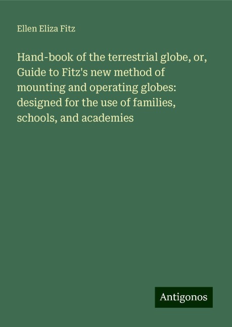 Hand-book of the terrestrial globe, or, Guide to Fitzs new method of mounting and operating globes: designed for the use of families, schools, and academies