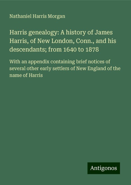Harris genealogy: A history of James Harris, of New London, Conn., and his descendants; from 1640 to 1878: With an appendix containing brief notices of several other early settlers of New England of the name of Harris
