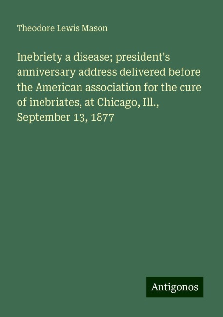 Inebriety a disease; presidents anniversary address delivered before the American association for the cure of inebriates, at Chicago, Ill., September 13, 1877
