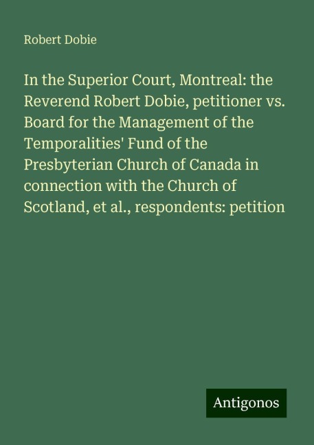 In the Superior Court, Montreal: the Reverend Robert Dobie, petitioner vs. Board for the Management of the Temporalities Fund of the Presbyterian Church of Canada in connection with the Church of Scotland, et al., respondents: petition