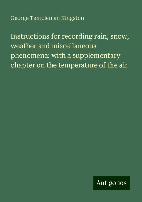 Instructions for recording rain, snow, weather and miscellaneous phenomena: with a supplementary chapter on the temperature of the air