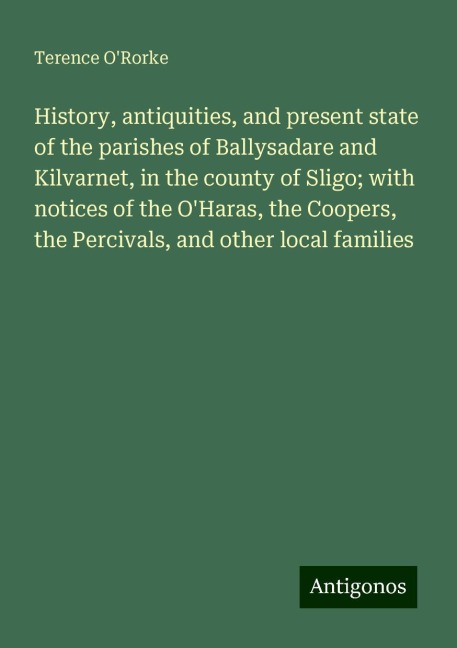 History, antiquities, and present state of the parishes of Ballysadare and Kilvarnet, in the county of Sligo; with notices of the OHaras, the Coopers, the Percivals, and other local families