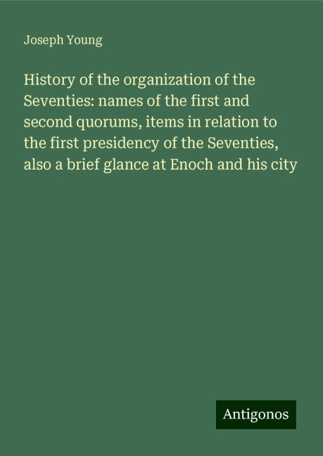 History of the organization of the Seventies: names of the first and second quorums, items in relation to the first presidency of the Seventies, also a brief glance at Enoch and his city