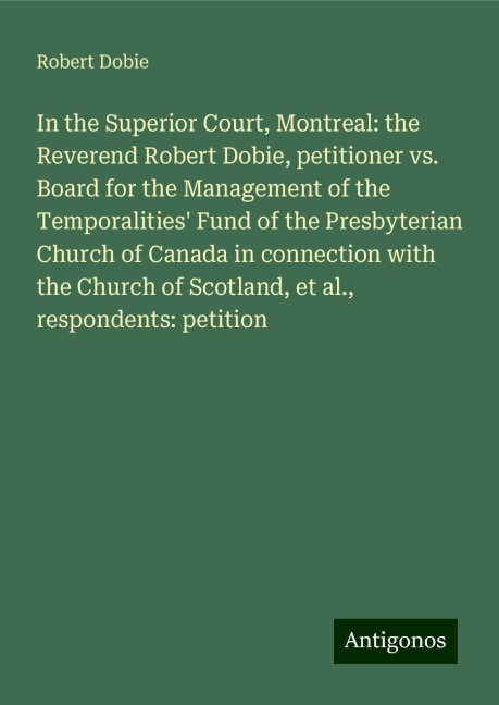 In the Superior Court, Montreal: the Reverend Robert Dobie, petitioner vs. Board for the Management of the Temporalities Fund of the Presbyterian Church of Canada in connection with the Church of Scotland, et al., respondents: petition