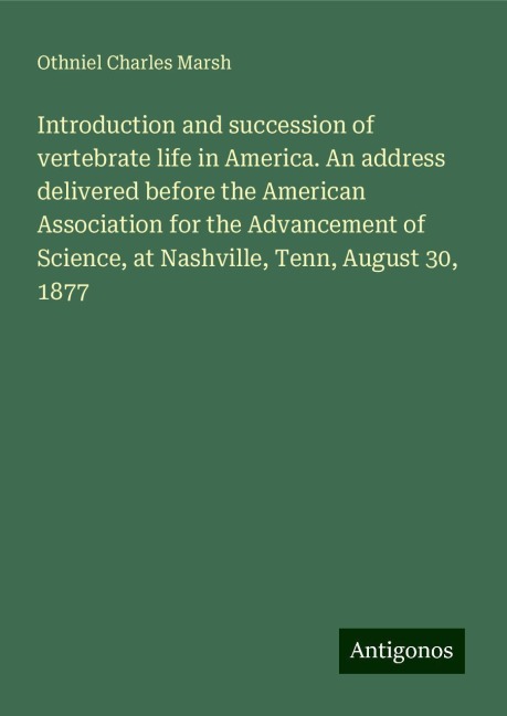 Introduction and succession of vertebrate life in America. An address delivered before the American Association for the Advancement of Science, at Nashville, Tenn, August 30, 1877