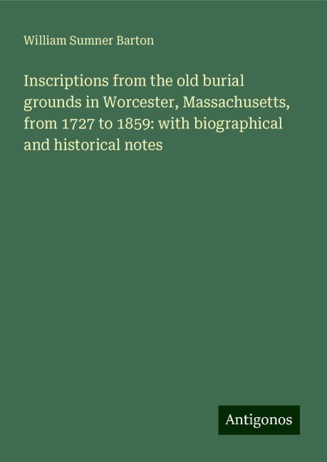 Inscriptions from the old burial grounds in Worcester, Massachusetts, from 1727 to 1859: with biographical and historical notes