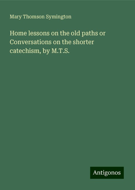 Home lessons on the old paths or Conversations on the shorter catechism, by M.T.S.