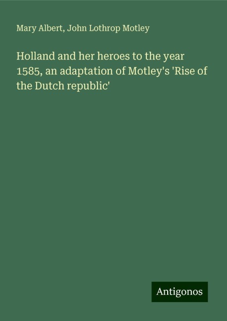 Holland and her heroes to the year 1585, an adaptation of Motleys Rise of the Dutch republic