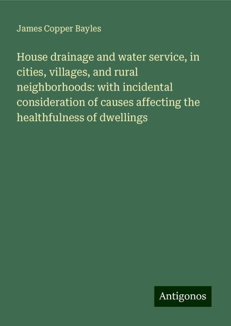 House drainage and water service, in cities, villages, and rural neighborhoods: with incidental consideration of causes affecting the healthfulness of dwellings