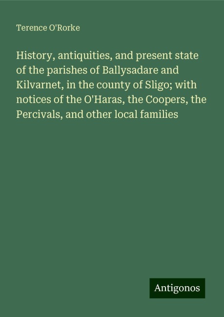 History, antiquities, and present state of the parishes of Ballysadare and Kilvarnet, in the county of Sligo; with notices of the OHaras, the Coopers, the Percivals, and other local families