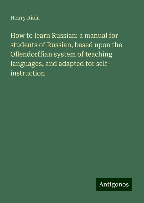 How to learn Russian: a manual for students of Russian, based upon the Ollendorffian system of teaching languages, and adapted for self- instruction