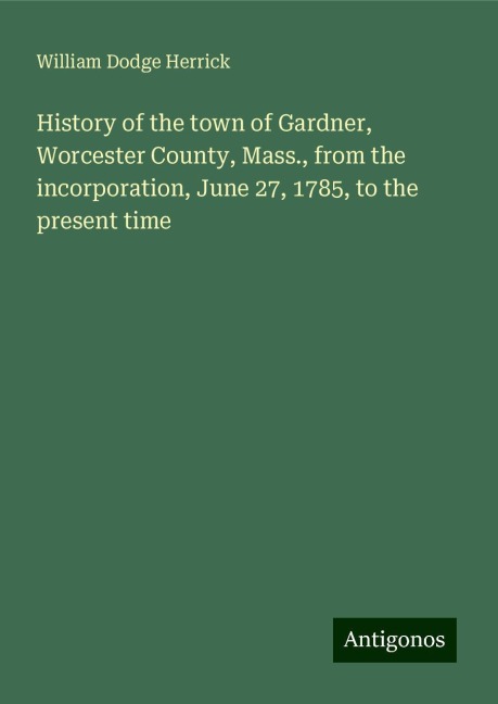 History of the town of Gardner, Worcester County, Mass., from the incorporation, June 27, 1785, to the present time