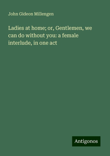 Ladies at home; or, Gentlemen, we can do without you: a female interlude, in one act