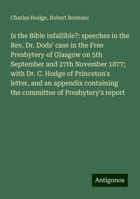 Is the Bible infallible?: speeches in the Rev. Dr. Dods case in the Free Presbytery of Glasgow on 5th September and 27th November 1877; with Dr. C. Hodge of Princetons letter, and an appendix containing the committee of Presbyterys report