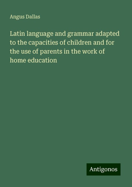 Latin language and grammar adapted to the capacities of children and for the use of parents in the work of home education