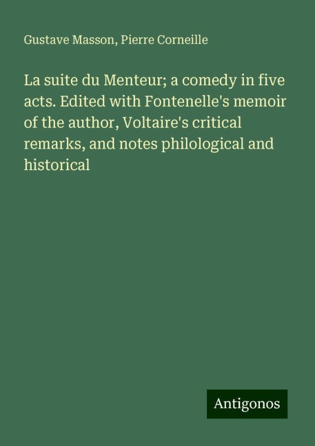 La suite du Menteur; a comedy in five acts. Edited with Fontenelles memoir of the author, Voltaires critical remarks, and notes philological and historical