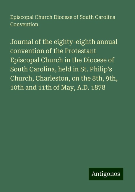 Journal of the eighty-eighth annual convention of the Protestant Episcopal Church in the Diocese of South Carolina, held in St. Philips Church, Charleston, on the 8th, 9th, 10th and 11th of May, A.D. 1878
