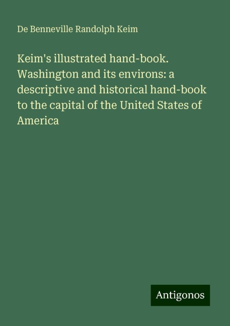 Keims illustrated hand-book. Washington and its environs: a descriptive and historical hand-book to the capital of the United States of America