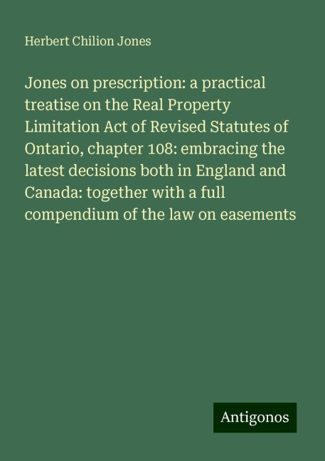Jones on prescription: a practical treatise on the Real Property Limitation Act of Revised Statutes of Ontario, chapter 108: embracing the latest decisions both in England and Canada: together with a full compendium of the law on easements