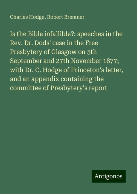 Is the Bible infallible?: speeches in the Rev. Dr. Dods case in the Free Presbytery of Glasgow on 5th September and 27th November 1877; with Dr. C. Hodge of Princetons letter, and an appendix containing the committee of Presbyterys report