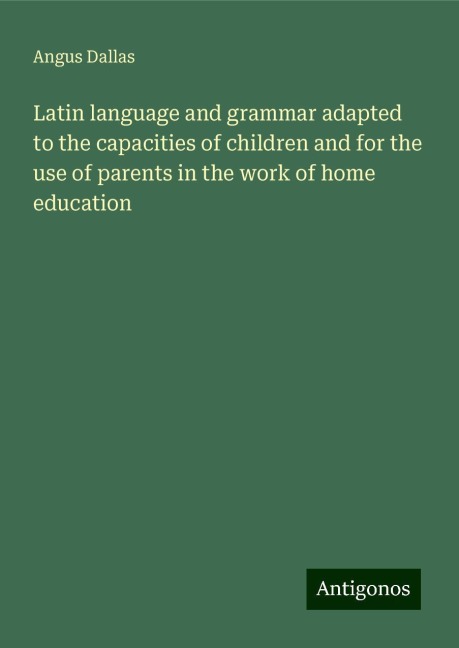 Latin language and grammar adapted to the capacities of children and for the use of parents in the work of home education